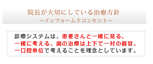 院長が大切にしている治療方針　インフォームドコンセント　治療システムは、患者さんと一緒に見る、一緒に考える、歯の治療は上下で一対の器官、一口腔単位で考えることを理念としています。