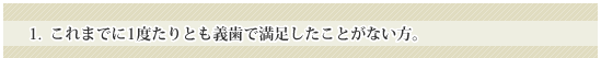 これまでに一度たりとも義歯で満足したことがない方。