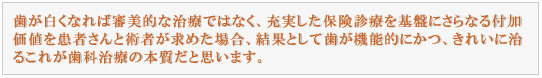 歯が白くなれば審美治療ではなく、充実した保険診療を基盤にさらなる付加価値を患者さんと術者が求めた場合、
結果として歯が機能的にかつ、きれいに治る　これが歯科治療の本質だと思います。