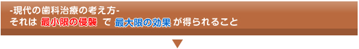 現代の歯科治療の最新の考え方 それは最小限で最大限の効果が得られること